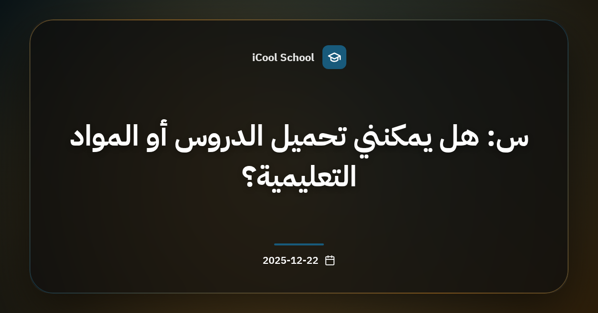 س: هل يمكنني تحميل الدروس أو المواد التعليمية؟